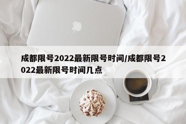 成都限号2022最新限号时间/成都限号2022最新限号时间几点