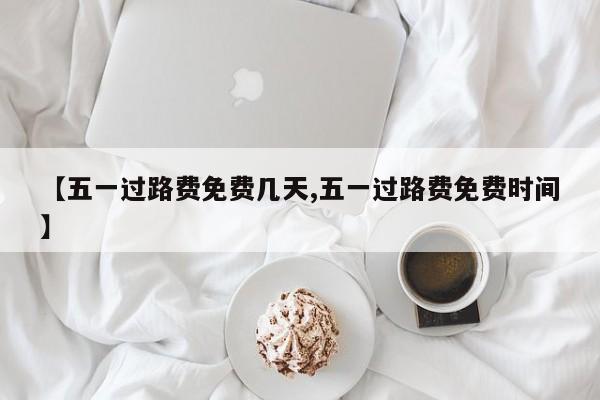 【五一过路费免费几天,五一过路费免费时间】