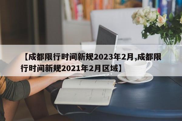 【成都限行时间新规2023年2月,成都限行时间新规2021年2月区域】