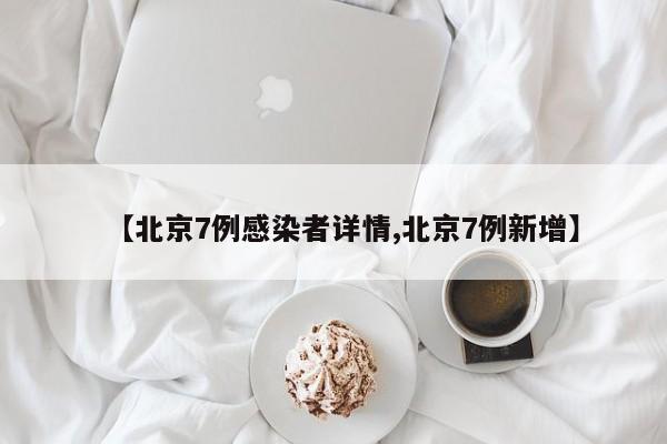 【北京7例感染者详情,北京7例新增】