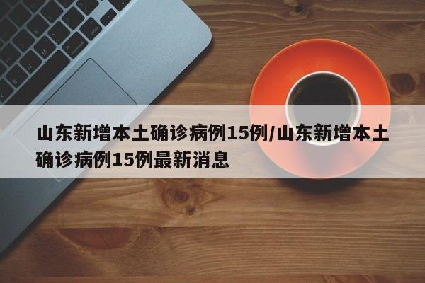 山东新增本土确诊病例15例/山东新增本土确诊病例15例最新消息
